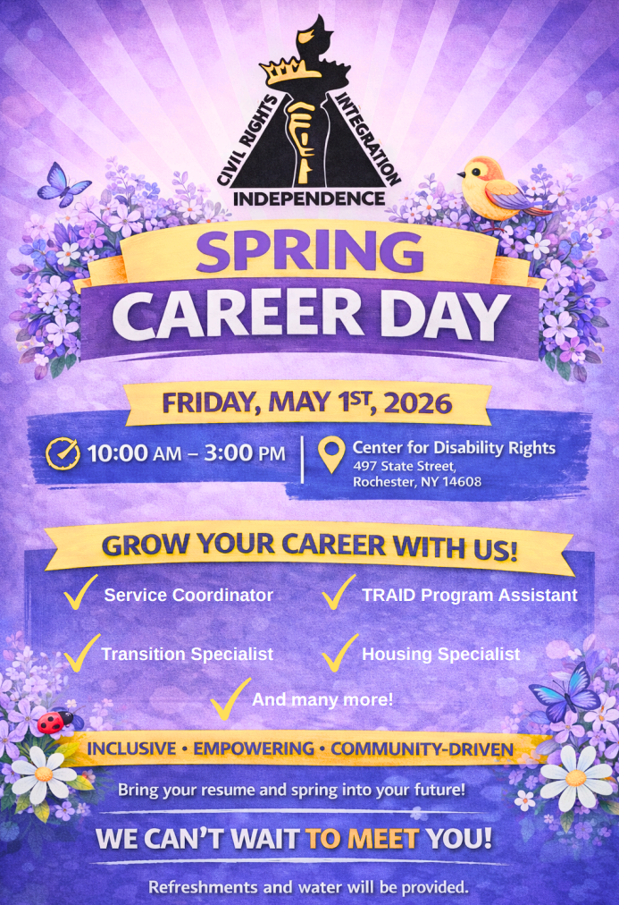A promotional flyer in multiple shades of light purples and yellows for a “Spring Career Day” hosted by the Center for Disability Rights. The design features a purple floral background with butterflies, a small bird, and a ladybug. Central in the top of the image is CDR's logo showing a raised torch with the words “Civil Rights,” “Integration,” and “Independence.” The event is scheduled for Friday, May 1st, 2026, from 10:00 AM to 3:00 PM at 497 State Street, Rochester, NY. The flyer invites attendees to “Grow your career with us” and lists job opportunities, including Service Coordinator, Transition Specialist, TRAID Program Assistant, and Housing Specialist, with “and many more” noted. It highlights themes of being inclusive, empowering, and community-driven, encourages attendees to bring a resume, and notes that refreshments and water will be provided.